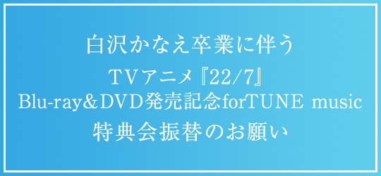白沢かなえ卒業に伴うTVアニメ『22/7』Blu-ray＆DVD発売記念 forTUNE music特典会振替のお願い