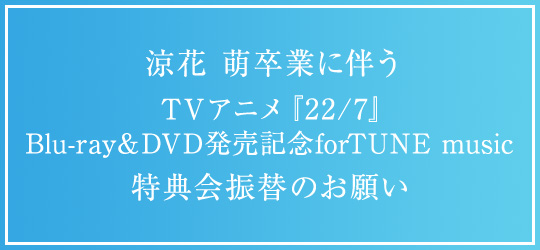 涼花 萌卒業に伴うTVアニメ『22/7』Blu-ray＆DVD発売記念 forTUNE music特典会振替のお願い